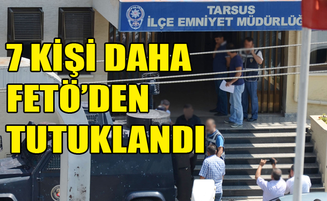 Tarsus’ta FETÖ’den 7 Kişi Tutuklandı