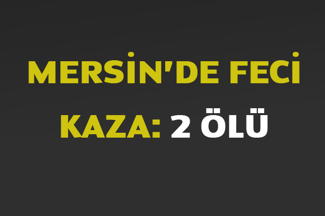 (Güncellendi) Mersin'de Feci Kazada 2 Kişi Öldü 2 Kişi de Yaralandı