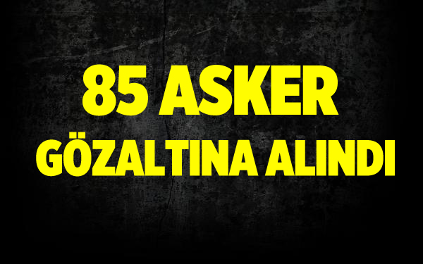 85 asker gözaltında!