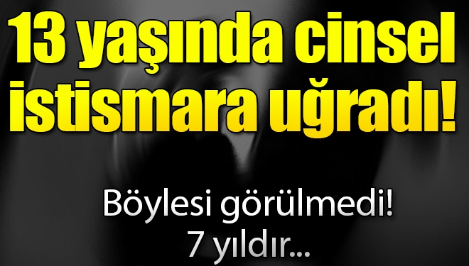 13 yaşında istismara uğradı! 7 yıldır çile çekiyor