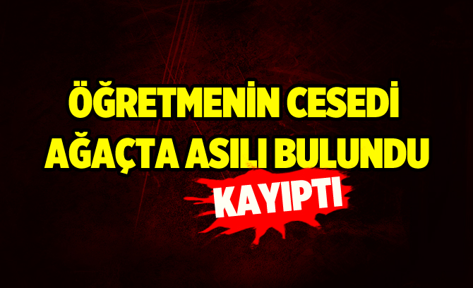 Kayıp öğretmenin cesedi ağaçta asılı bulundu