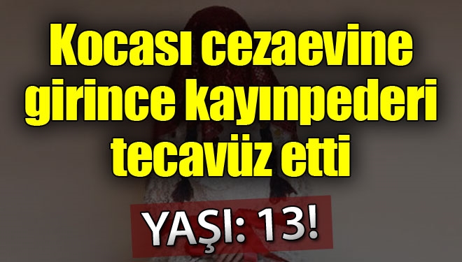 12 yaşında gelin oldu, 13 yaşında tecavüze uğradı