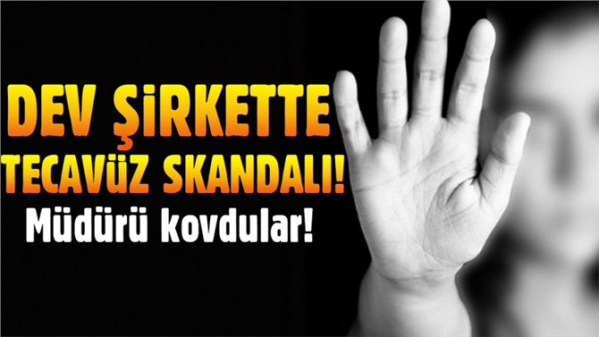 Dev şirkette tecavüz skandalı! Müdür kovuldu