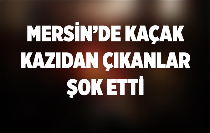 Mersin'de Kaçak Kazıdan Çıkanlar Şok Etti