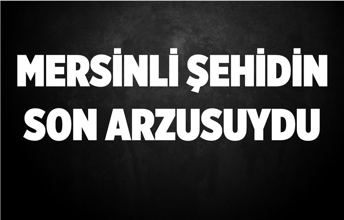 Mersinli Şehidimizin Son İsteği Yerine Getirildi