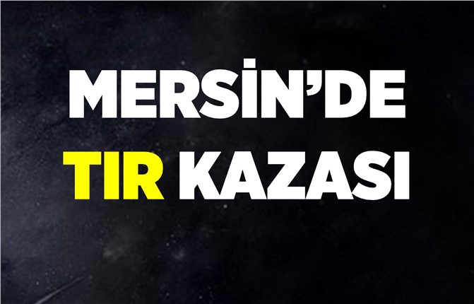 Mersin'de Tır Kazası