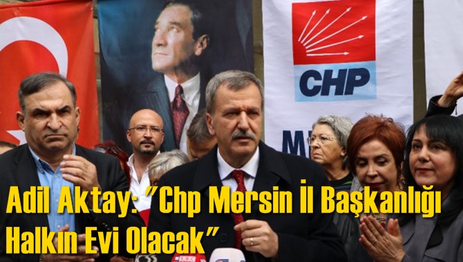 Adil Aktay: "Chp Mersin İl Başkanlığı Halkın Evi Olacak"