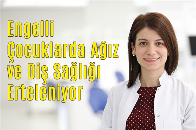 Engelli Çocuklarda Ağız ve Diş Sağlığı Erteleniyor