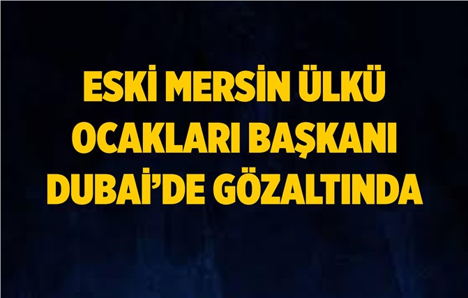 Eski Mersin Ülkü Ocakları Başkanı Dubai'de Gözaltına Alındı