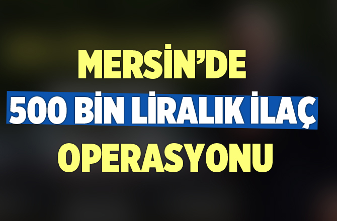 Mersin'de 500 Bin Liralık İlaç Operasyonu