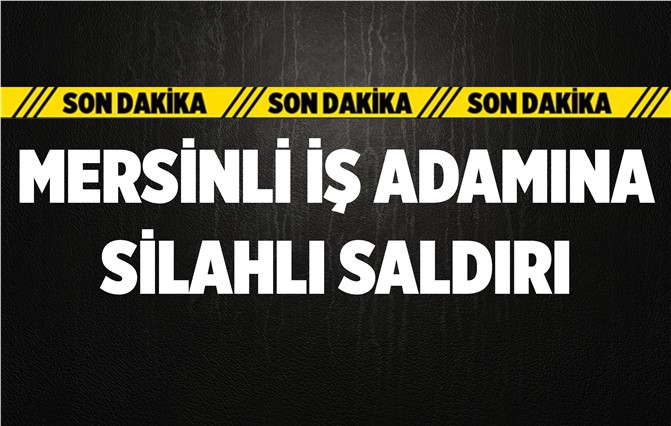 Mersinli İş Adamına Silahlı Saldırı