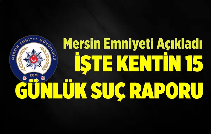 İşte Mersin'in 15 Günlük Asayiş Raporu