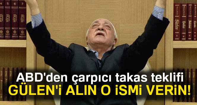 ABD'den Flaş "Fetullah Gülen takası" teklifi