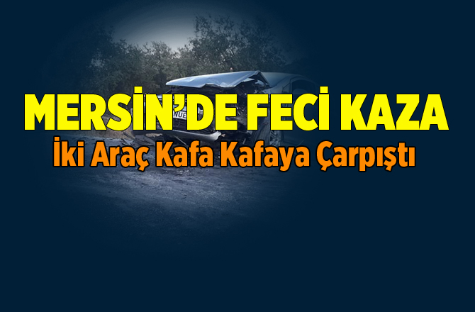 Mersin'de Korkutan Kaza. İki Araç Kafa Kafaya Çarpıştı