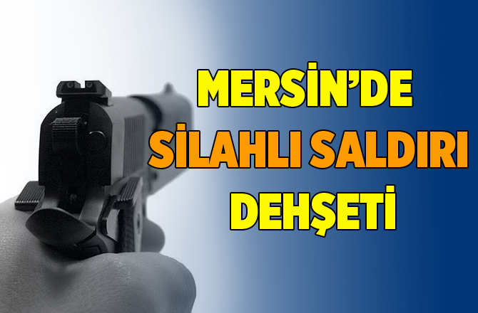 Mersin'de Silahlı Saldırı Dehşeti