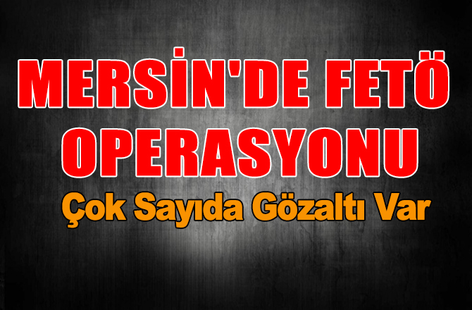 Mersin'de FETÖ Operasyonu! Çok Sayıda Gözaltı Var