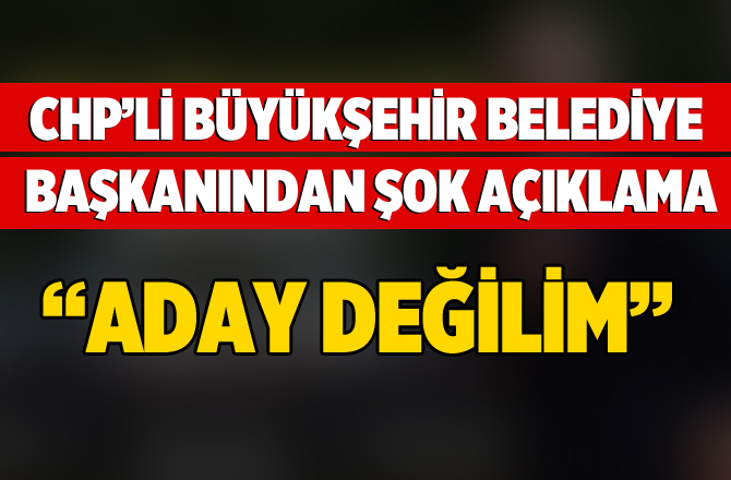 CHP'li Büyükşehir Belediye Başkanından Şok Açıklama "Aday Değilim"