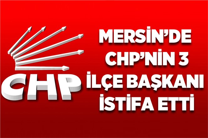 CHP'nin Anamur, Silifke ve Mut İlçe Başkanları İstifa Etti