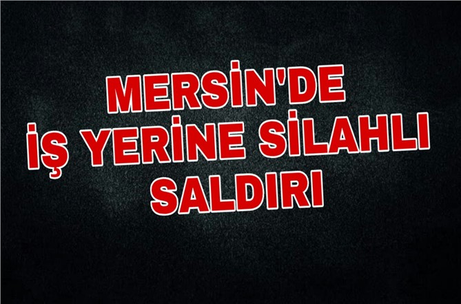 Mersin Tarsus’ta İş Yerine Silahlı Saldırı