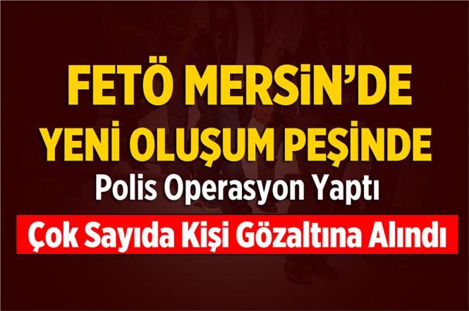 Mersin’de FETÖ’ye Operasyon 23 kişi gözaltına alındı