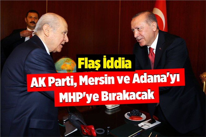 Flaş İddia: AK Parti Mersin ve Adana'yı MHP'ye Bırakabilir