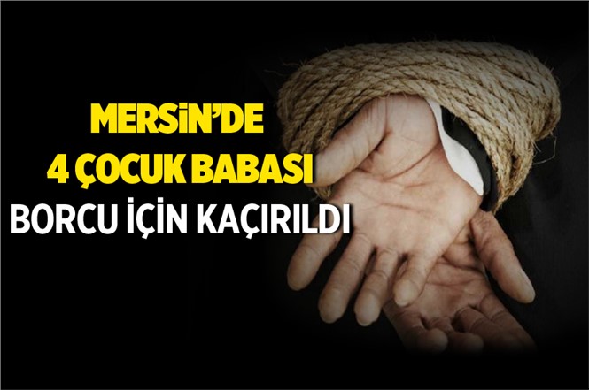 Mersin’de 4 Çocuk Babasının Borcu İçin Kaçırıldığı İddia Edildi