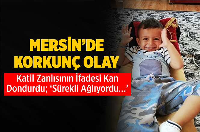 Mersin'de Cinayete Kurban Giden 2 Yaşındaki Miraç Kırçıl'ın Katil Zanlısının İfadesi Kan Dondurdu