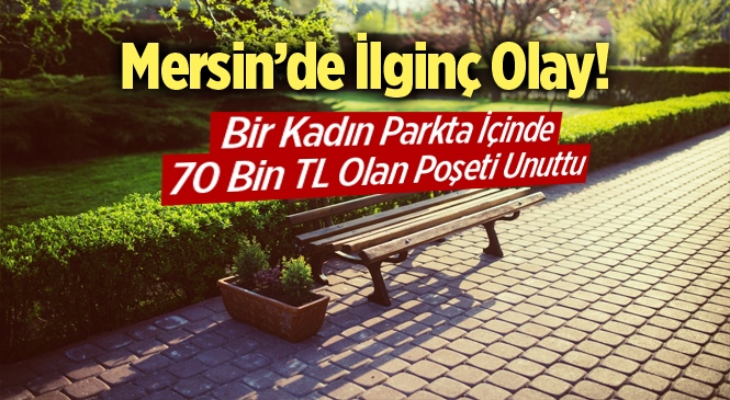 Mersin Tarsus’ta Bir Kadın Parkta İçinde 70 Bin TL Olan Poşeti Unuttu