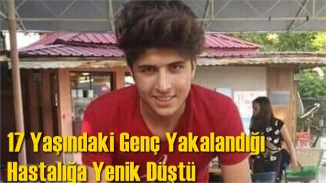 Mersin Tarsus’ta Hasan Bozkurt İsimli 17 Yaşındaki Genç Yakalandığı Hastalığa Yenik Düştü