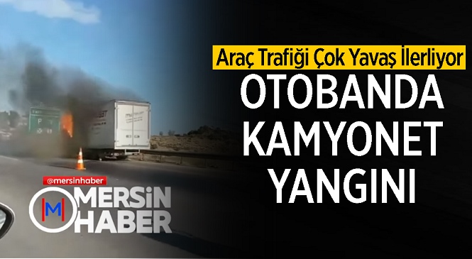 Mersin-Tarsus Otoyolunda Kamyonet Yangını! Ekiplerin Müdahalesiyle Söndürülen Yangın Sebebiyle Trafik Yavaş İlerliyor