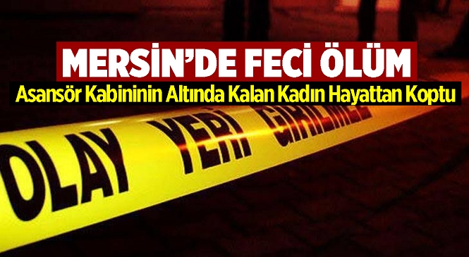 Mersin’in Merkez Yenişehir İlçesinde Acı Olay! 61 Yaşındaki Kadın Asansör Kabininin Altında Kaldı