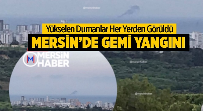 Mersin Açıklarında Gemi Yangını! Dumanlar Birçok Noktadan Görüldü