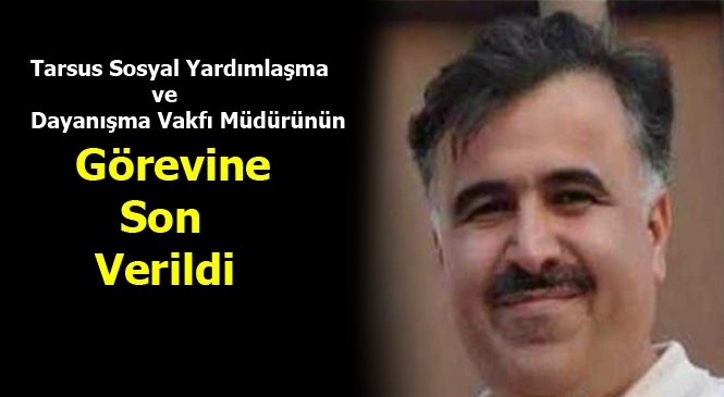 Tarsus Sosyal Yardımlaşma ve Dayanışma Vakfı Müdürünün Görevine Son Verildi